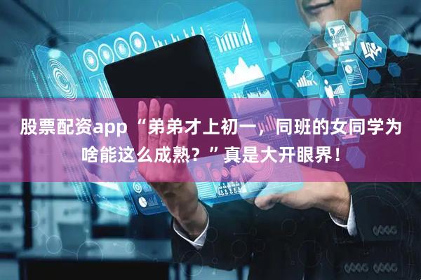 股票配资app “弟弟才上初一，同班的女同学为啥能这么成熟？”真是大开眼界！