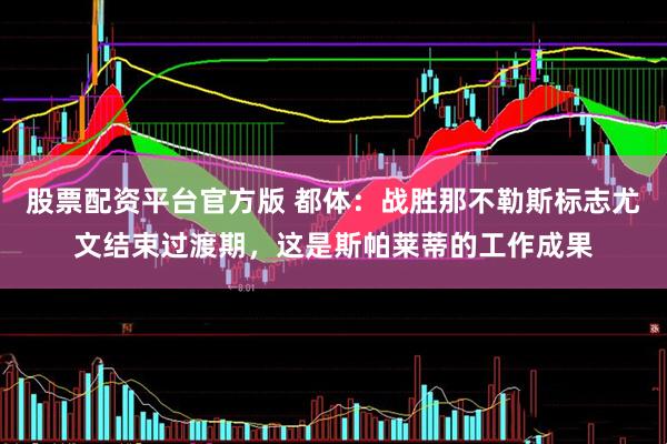 股票配资平台官方版 都体：战胜那不勒斯标志尤文结束过渡期，这是斯帕莱蒂的工作成果