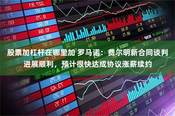 股票加杠杆在哪里加 罗马诺：费尔明新合同谈判进展顺利，预计很快达成协议涨薪续约