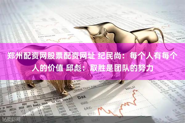 郑州配资网股票配资网址 纪民尚：每个人有每个人的价值 邱彪：取胜是团队的努力