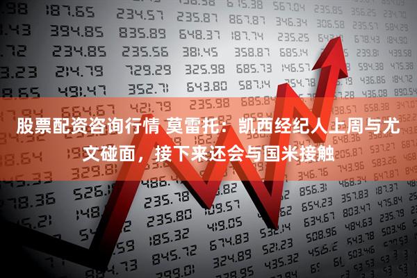 股票配资咨询行情 莫雷托：凯西经纪人上周与尤文碰面，接下来还会与国米接触
