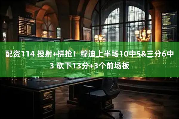 配资114 投射+拼抢！穆迪上半场10中5&三分6中3 砍下13分+3个前场板