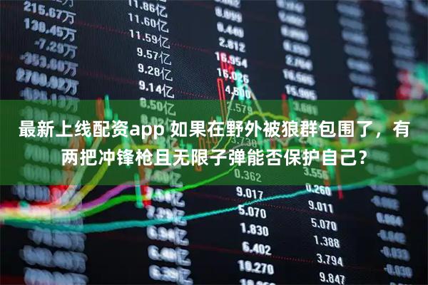 最新上线配资app 如果在野外被狼群包围了，有两把冲锋枪且无限子弹能否保护自己？