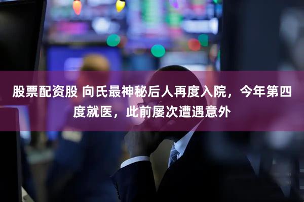 股票配资股 向氏最神秘后人再度入院，今年第四度就医，此前屡次遭遇意外