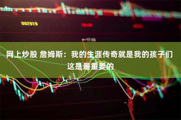 网上炒股 詹姆斯：我的生涯传奇就是我的孩子们 这是最重要的