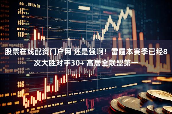 股票在线配资门户网 还是强啊！雷霆本赛季已经8次大胜对手30+ 高居全联盟第一