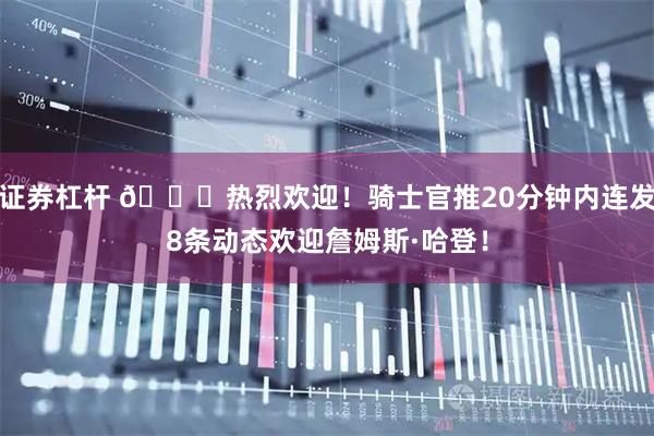 证券杠杆 😍热烈欢迎！骑士官推20分钟内连发8条动态欢迎詹姆斯·哈登！