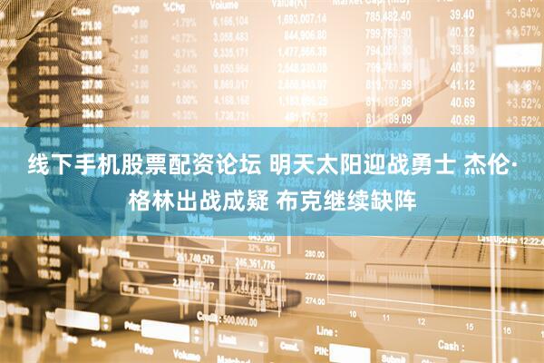 线下手机股票配资论坛 明天太阳迎战勇士 杰伦·格林出战成疑 布克继续缺阵