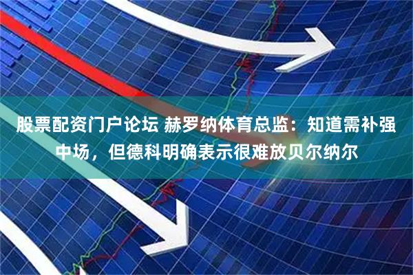 股票配资门户论坛 赫罗纳体育总监：知道需补强中场，但德科明确表示很难放贝尔纳尔