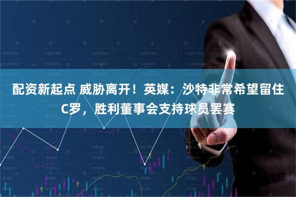 配资新起点 威胁离开！英媒：沙特非常希望留住C罗，胜利董事会支持球员罢赛