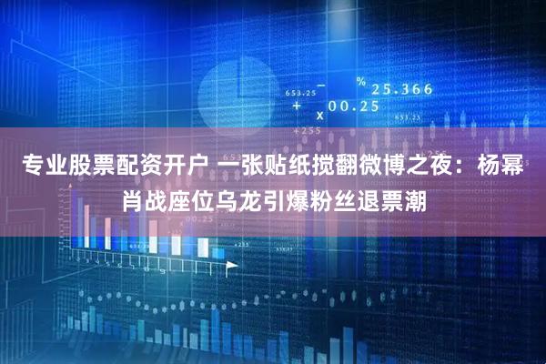 专业股票配资开户 一张贴纸搅翻微博之夜：杨幂肖战座位乌龙引爆粉丝退票潮