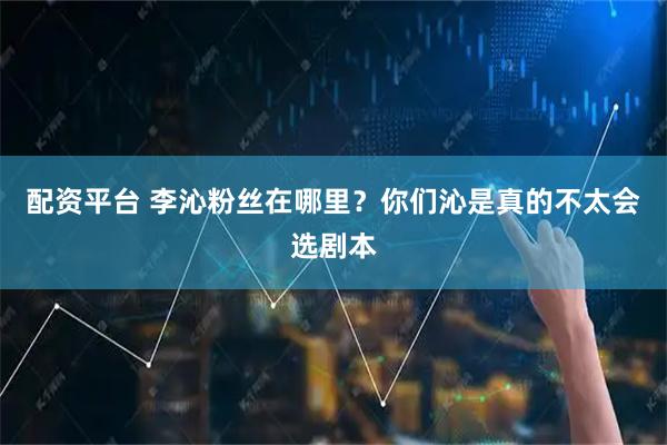 配资平台 李沁粉丝在哪里？你们沁是真的不太会选剧本