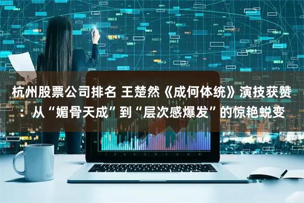 杭州股票公司排名 王楚然《成何体统》演技获赞：从“媚骨天成”到“层次感爆发”的惊艳蜕变