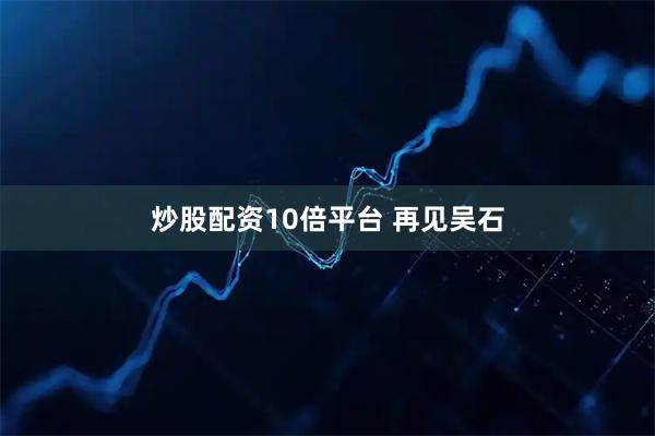 炒股配资10倍平台 再见吴石