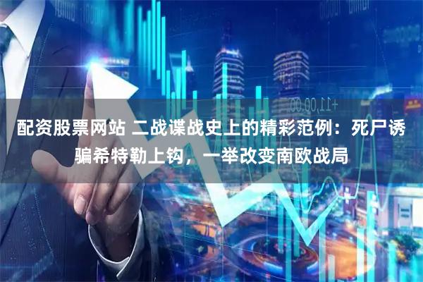 配资股票网站 二战谍战史上的精彩范例：死尸诱骗希特勒上钩，一举改变南欧战局