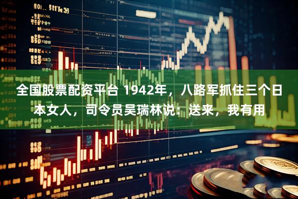 全国股票配资平台 1942年，八路军抓住三个日本女人，司令员吴瑞林说：送来，我有用