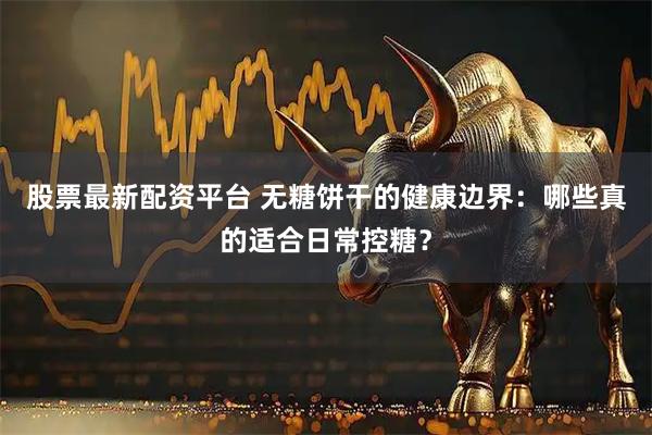 股票最新配资平台 无糖饼干的健康边界：哪些真的适合日常控糖？