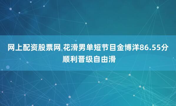 网上配资股票网 花滑男单短节目金博洋86.55分 顺利晋级自由滑
