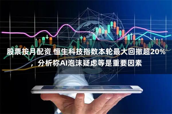 股票按月配资 恒生科技指数本轮最大回撤超20%，分析称AI泡沫疑虑等是重要因素