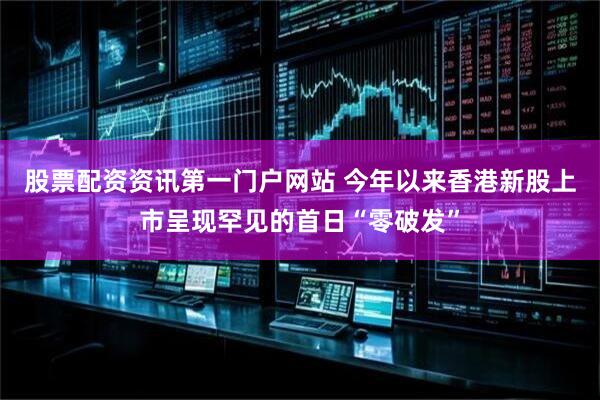 股票配资资讯第一门户网站 今年以来香港新股上市呈现罕见的首日“零破发”