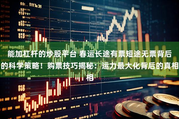 能加杠杆的炒股平台 春运长途有票短途无票背后的科学策略！购票技巧揭秘：运力最大化背后的真相