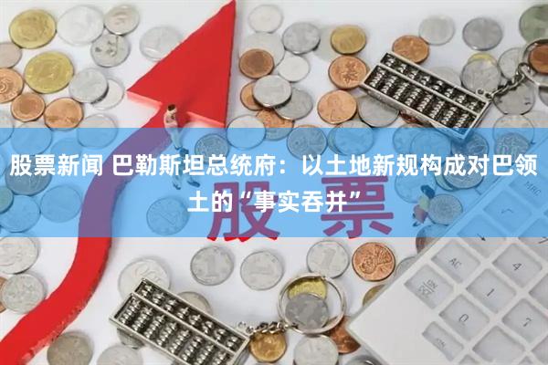股票新闻 巴勒斯坦总统府：以土地新规构成对巴领土的“事实吞并”