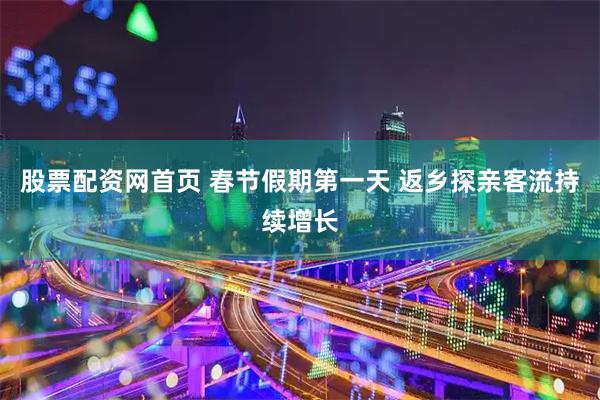 股票配资网首页 春节假期第一天 返乡探亲客流持续增长