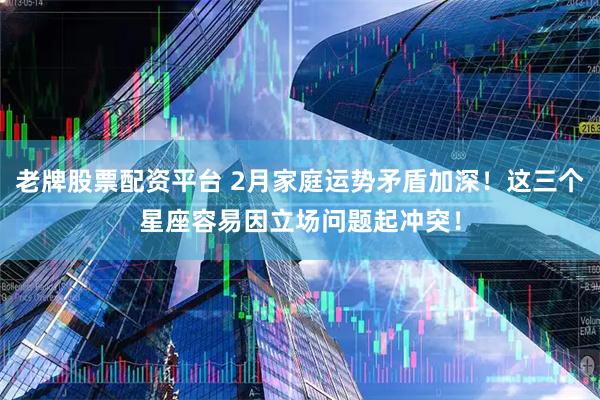 老牌股票配资平台 2月家庭运势矛盾加深！这三个星座容易因立场问题起冲突！