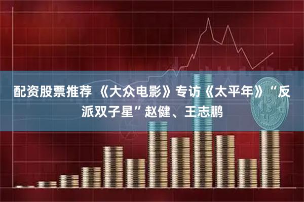 配资股票推荐 《大众电影》专访《太平年》“反派双子星”赵健、王志鹏