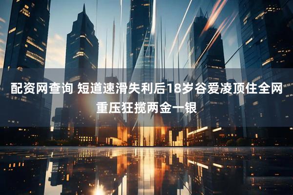 配资网查询 短道速滑失利后18岁谷爱凌顶住全网重压狂揽两金一银