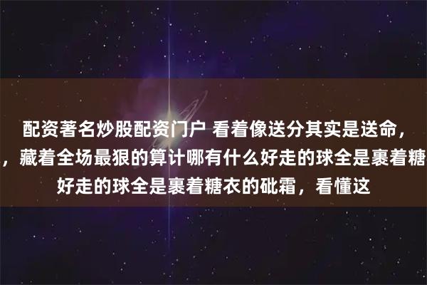 配资著名炒股配资门户 看着像送分其实是送命，那个软绵绵的发球，藏着全场最狠的算计哪有什么好走的球全是裹着糖衣的砒霜，看懂这