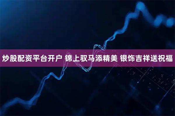 炒股配资平台开户 锦上驭马添精美 银饰吉祥送祝福