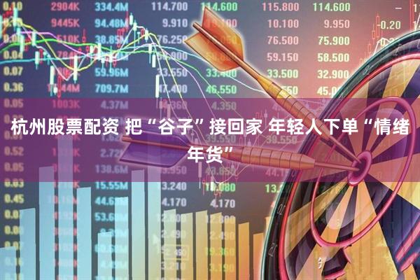 杭州股票配资 把“谷子”接回家 年轻人下单“情绪年货”