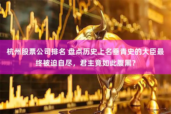 杭州股票公司排名 盘点历史上名垂青史的大臣最终被迫自尽，君主竟如此腹黑？