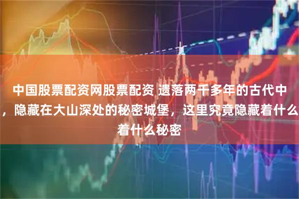 中国股票配资网股票配资 遗落两千多年的古代中情局，隐藏在大山深处的秘密城堡，这里究竟隐藏着什么秘密