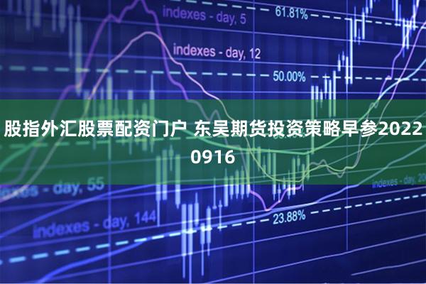 股指外汇股票配资门户 东吴期货投资策略早参20220916