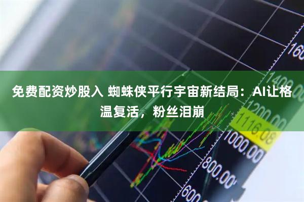免费配资炒股入 蜘蛛侠平行宇宙新结局：AI让格温复活，粉丝泪崩