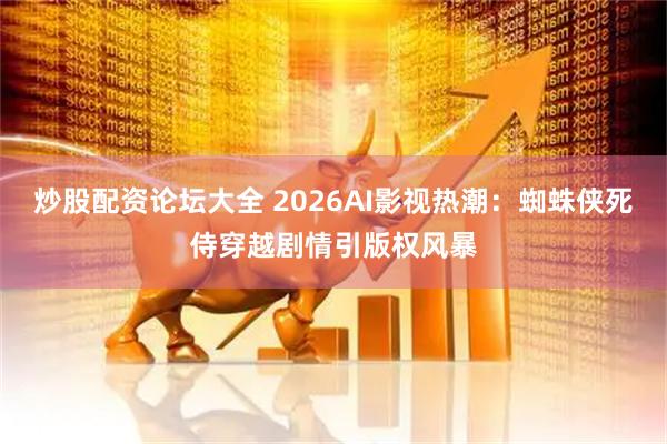 炒股配资论坛大全 2026AI影视热潮：蜘蛛侠死侍穿越剧情引版权风暴