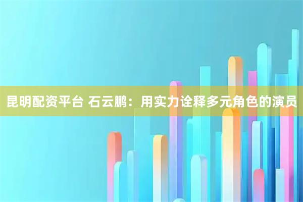 昆明配资平台 石云鹏：用实力诠释多元角色的演员
