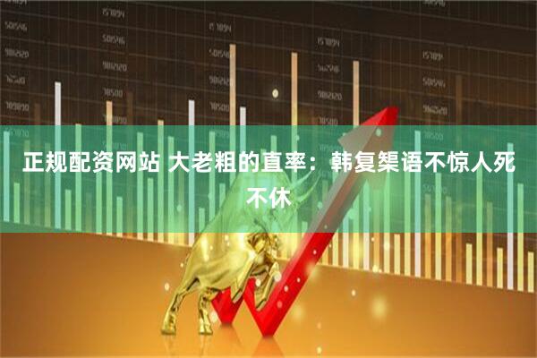 正规配资网站 大老粗的直率：韩复榘语不惊人死不休