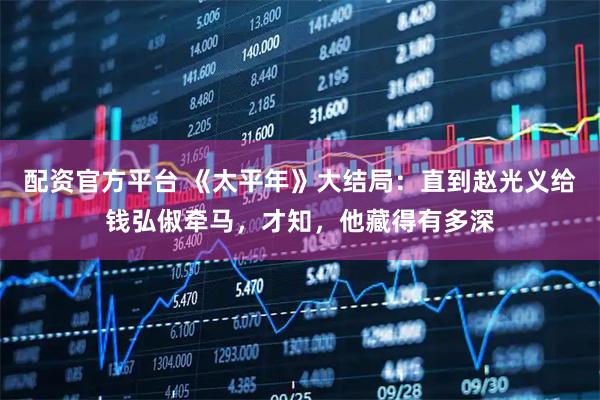 配资官方平台 《太平年》大结局：直到赵光义给钱弘俶牵马，才知，他藏得有多深