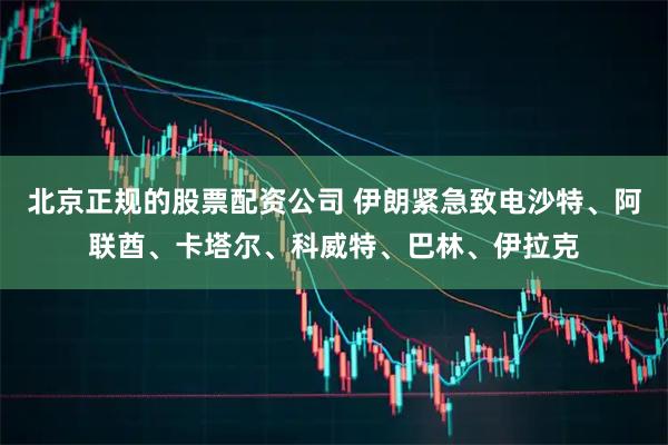 北京正规的股票配资公司 伊朗紧急致电沙特、阿联酋、卡塔尔、科威特、巴林、伊拉克