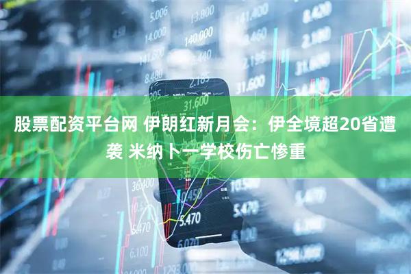 股票配资平台网 伊朗红新月会：伊全境超20省遭袭 米纳卜一学校伤亡惨重