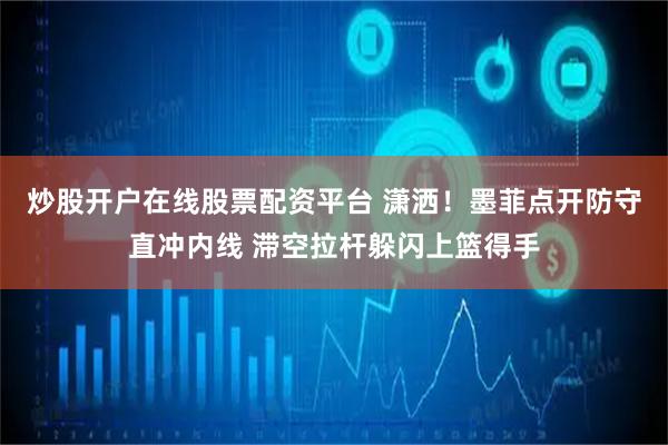 炒股开户在线股票配资平台 潇洒！墨菲点开防守直冲内线 滞空拉杆躲闪上篮得手