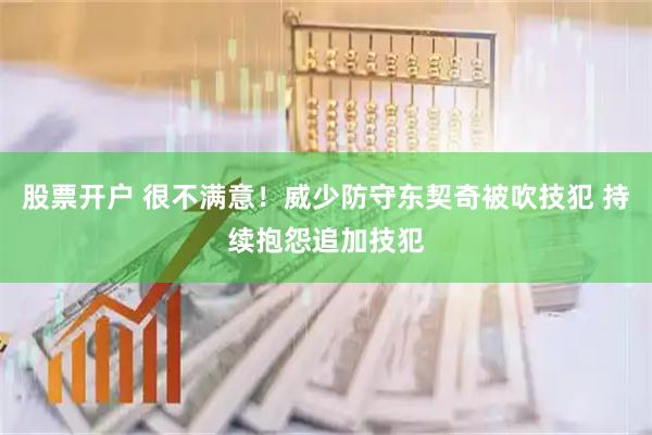 股票开户 很不满意！威少防守东契奇被吹技犯 持续抱怨追加技犯