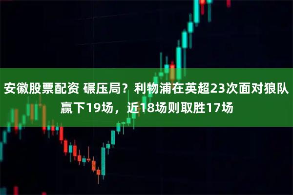 安徽股票配资 碾压局？利物浦在英超23次面对狼队赢下19场，近18场则取胜17场