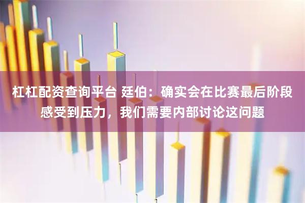 杠杠配资查询平台 廷伯：确实会在比赛最后阶段感受到压力，我们需要内部讨论这问题