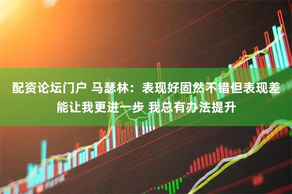 配资论坛门户 马瑟林：表现好固然不错但表现差能让我更进一步 我总有办法提升