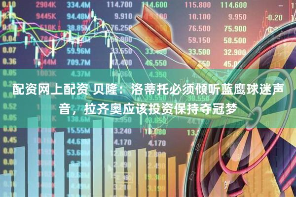 配资网上配资 贝隆：洛蒂托必须倾听蓝鹰球迷声音，拉齐奥应该投资保持夺冠梦