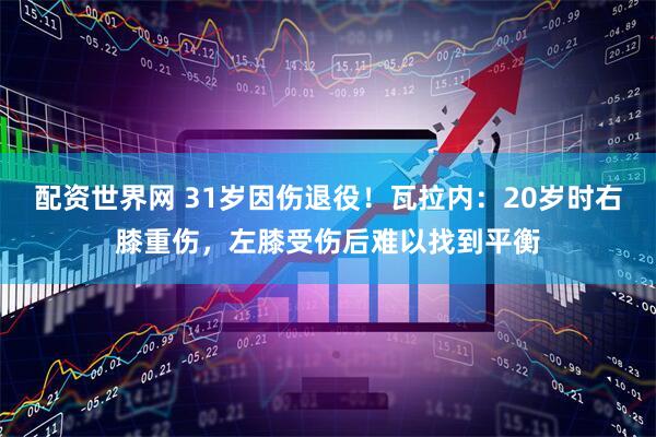 配资世界网 31岁因伤退役！瓦拉内：20岁时右膝重伤，左膝受伤后难以找到平衡